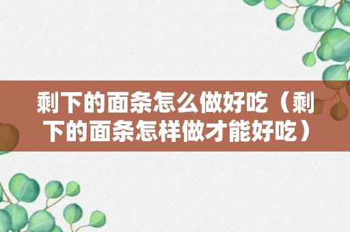 剩下的面条怎么做好吃（剩下的面条怎样做才能好吃）