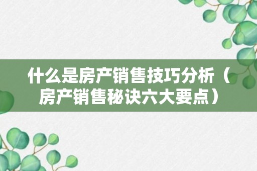 什么是房产销售技巧分析（房产销售秘诀六大要点）