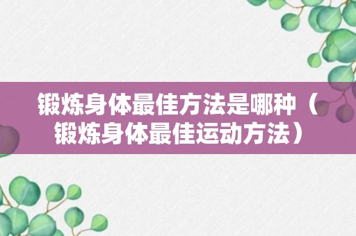 锻炼身体最佳方法是哪种（锻炼身体最佳运动方法）