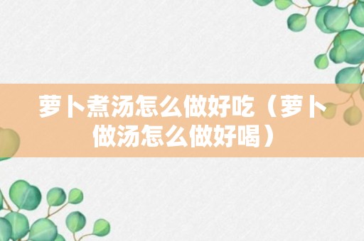 萝卜煮汤怎么做好吃（萝卜做汤怎么做好喝）