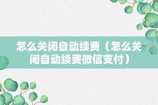 怎么关闭自动续费（怎么关闭自动续费微信支付）