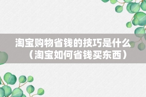 淘宝购物省钱的技巧是什么（淘宝如何省钱买东西）