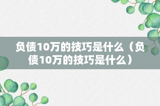 负债10万的技巧是什么（负债10万的技巧是什么）