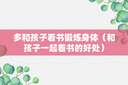 多和孩子看书锻炼身体（和孩子一起看书的好处）