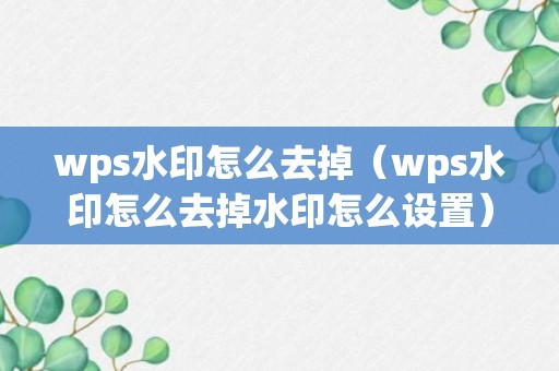 wps水印怎么去掉（wps水印怎么去掉水印怎么设置）