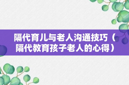 隔代育儿与老人沟通技巧（隔代教育孩子老人的心得）