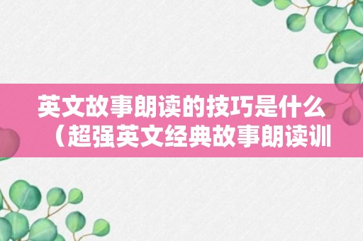 英文故事朗读的技巧是什么（超强英文经典故事朗读训练）