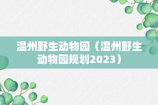 温州野生动物园（温州野生动物园规划2023）