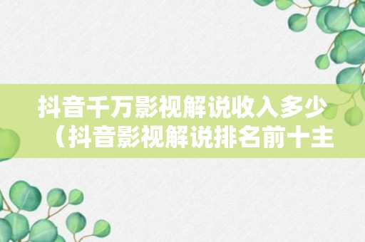 抖音千万影视解说收入多少（抖音影视解说排名前十主播）