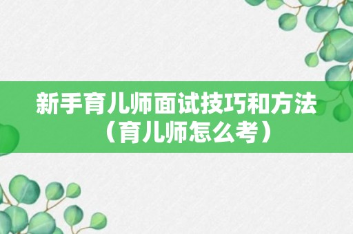 新手育儿师面试技巧和方法（育儿师怎么考）