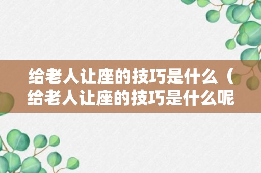 给老人让座的技巧是什么（给老人让座的技巧是什么呢）