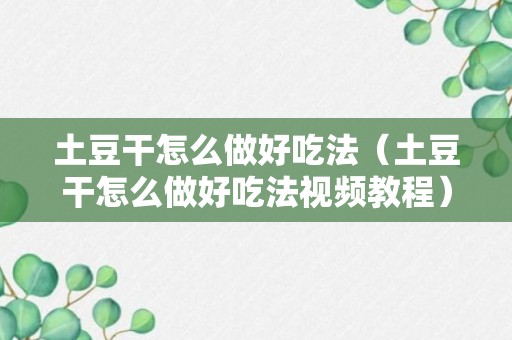 土豆干怎么做好吃法（土豆干怎么做好吃法视频教程）