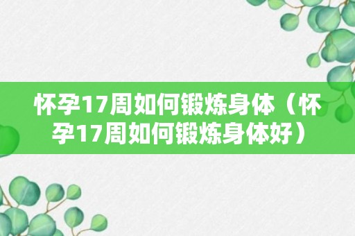 怀孕17周如何锻炼身体（怀孕17周如何锻炼身体好）