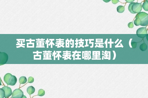 买古董怀表的技巧是什么（古董怀表在哪里淘）