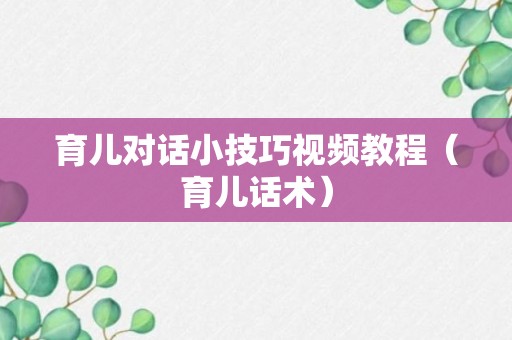 育儿对话小技巧视频教程（育儿话术）