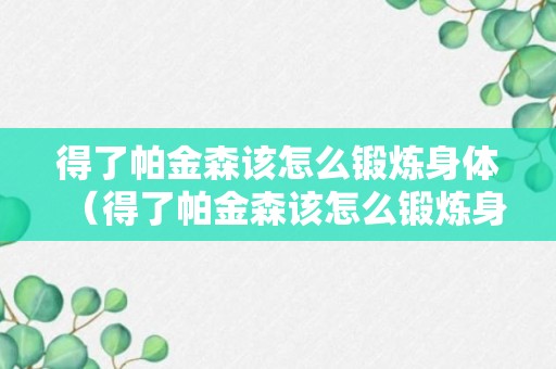 得了帕金森该怎么锻炼身体（得了帕金森该怎么锻炼身体呢）