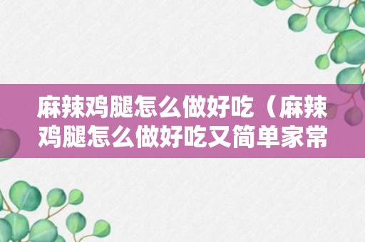 麻辣鸡腿怎么做好吃（麻辣鸡腿怎么做好吃又简单家常做法视频）