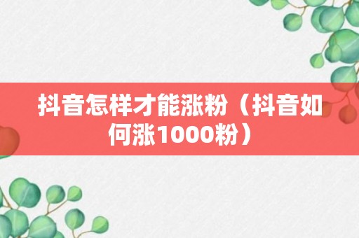 抖音怎样才能涨粉（抖音如何涨1000粉）