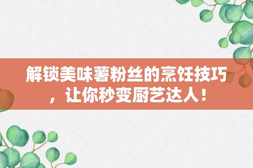 解锁美味薯粉丝的烹饪技巧，让你秒变厨艺达人！