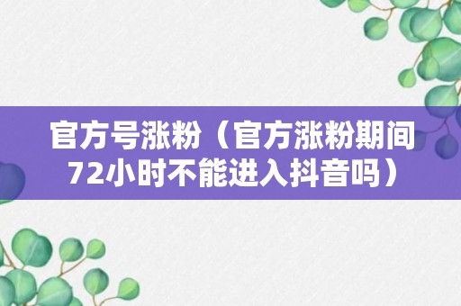 官方号涨粉（官方涨粉期间72小时不能进入抖音吗）