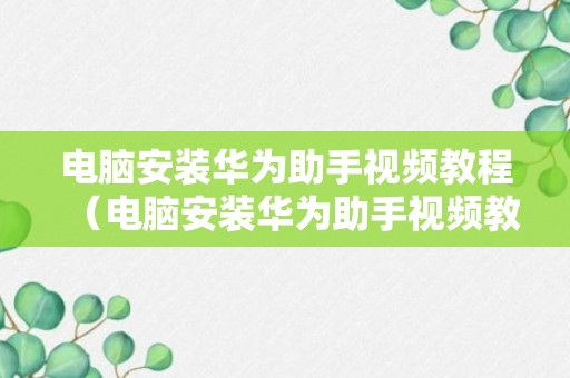 电脑安装华为助手视频教程（电脑安装华为助手视频教程）