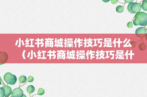 小红书商城操作技巧是什么（小红书商城操作技巧是什么样的）