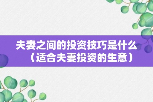 夫妻之间的投资技巧是什么（适合夫妻投资的生意）