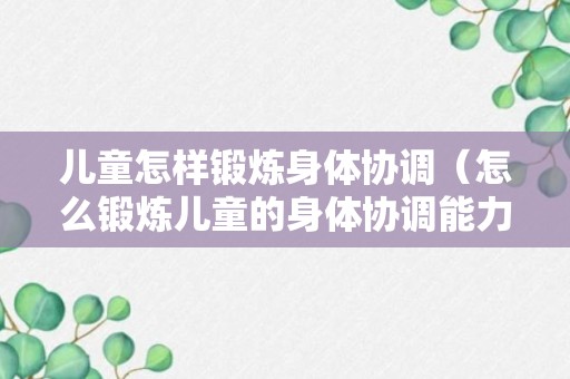 儿童怎样锻炼身体协调（怎么锻炼儿童的身体协调能力）