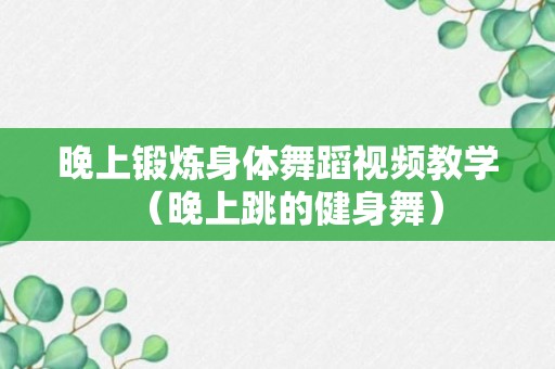 晚上锻炼身体舞蹈视频教学（晚上跳的健身舞）