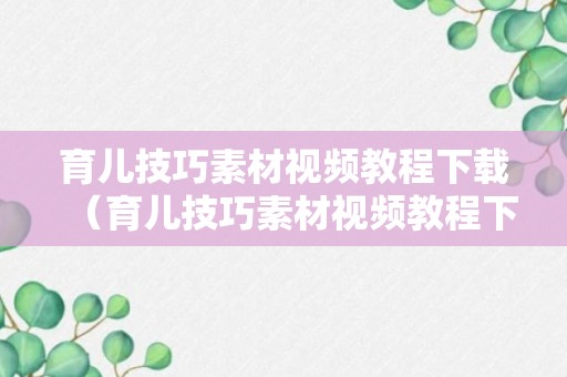 育儿技巧素材视频教程下载（育儿技巧素材视频教程下载免费）