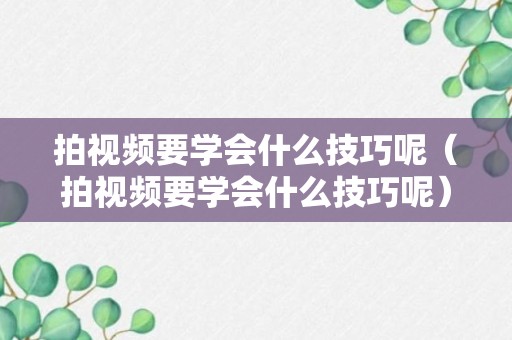 拍视频要学会什么技巧呢（拍视频要学会什么技巧呢）