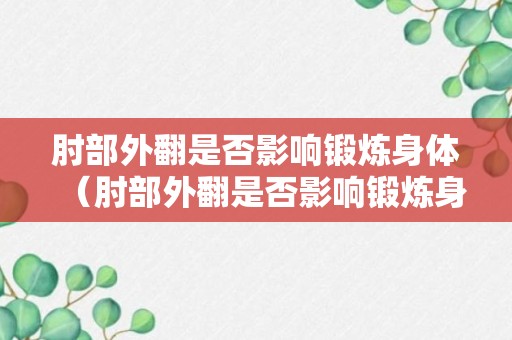 肘部外翻是否影响锻炼身体（肘部外翻是否影响锻炼身体健康）