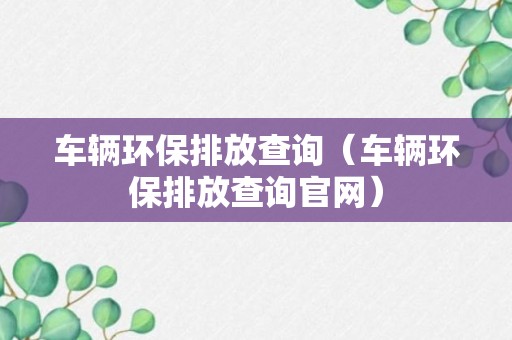 车辆环保排放查询（车辆环保排放查询官网）