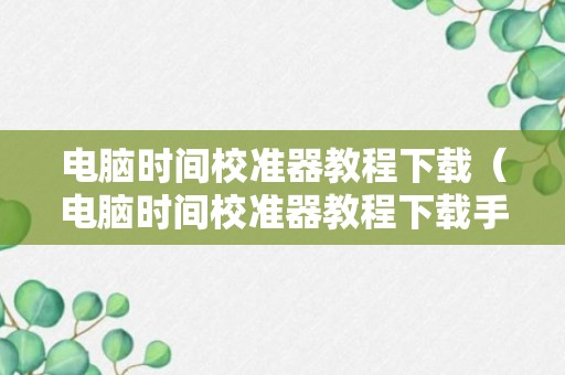 电脑时间校准器教程下载（电脑时间校准器教程下载手机版）