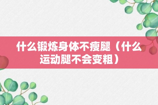 什么锻炼身体不瘦腿（什么运动腿不会变粗）