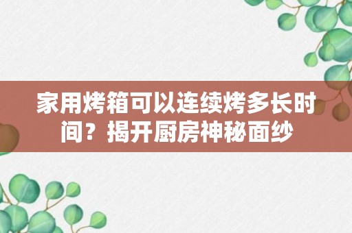 家用烤箱可以连续烤多长时间？揭开厨房神秘面纱