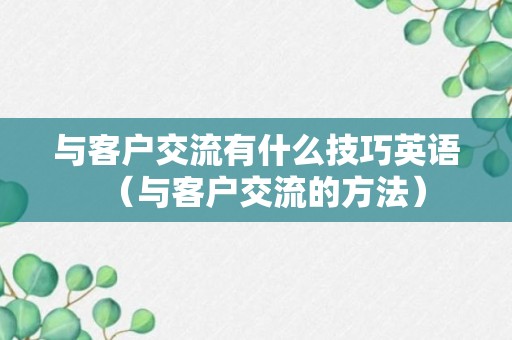 与客户交流有什么技巧英语（与客户交流的方法）