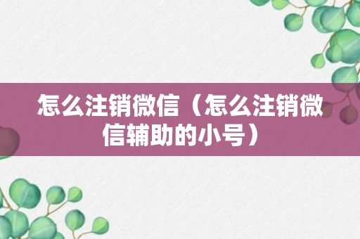 怎么注销微信（怎么注销微信辅助的小号）