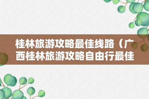 桂林旅游攻略最佳线路（广西桂林旅游攻略自由行最佳线路）