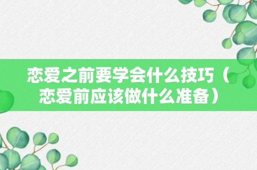 恋爱之前要学会什么技巧（恋爱前应该做什么准备）