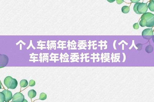 个人车辆年检委托书（个人车辆年检委托书模板）