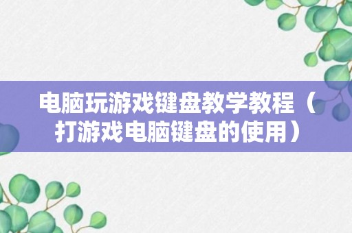 电脑玩游戏键盘教学教程（打游戏电脑键盘的使用）