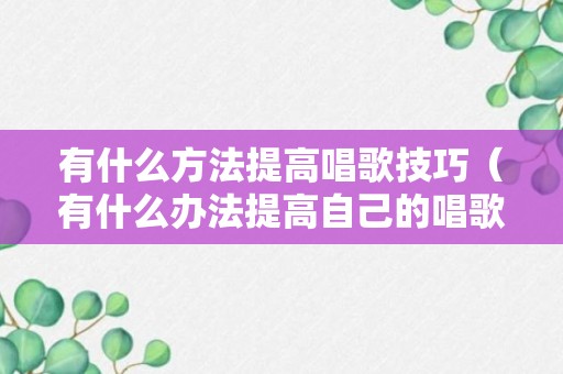 有什么方法提高唱歌技巧（有什么办法提高自己的唱歌能力）