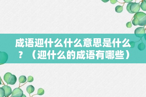 成语迎什么什么意思是什么？（迎什么的成语有哪些）