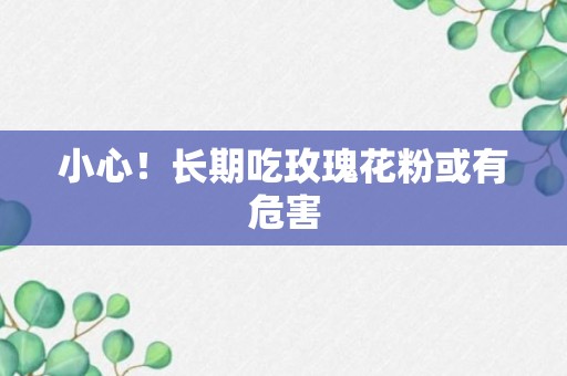 小心！长期吃玫瑰花粉或有危害