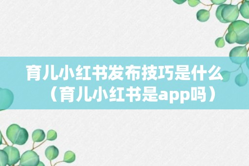 育儿小红书发布技巧是什么（育儿小红书是app吗）