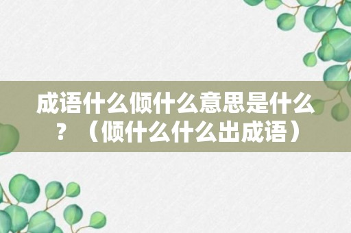 成语什么倾什么意思是什么？（倾什么什么出成语）