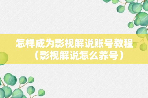 怎样成为影视解说账号教程（影视解说怎么养号）