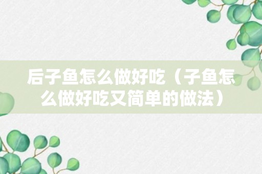 后子鱼怎么做好吃（子鱼怎么做好吃又简单的做法）