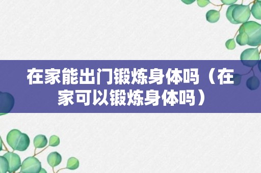 在家能出门锻炼身体吗（在家可以锻炼身体吗）